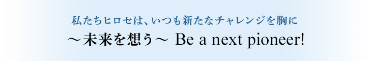 私たちヒロセは、いつも新たなチャレンジを胸に~未来を想う~ Be a next pioneer!